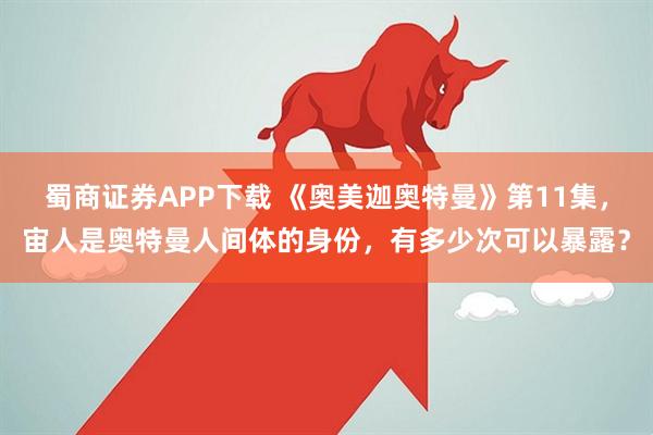 蜀商证券APP下载 《奥美迦奥特曼》第11集，宙人是奥特曼人间体的身份，有多少次可以暴露？