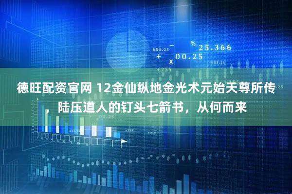 德旺配资官网 12金仙纵地金光术元始天尊所传，陆压道人的钉头七箭书，从何而来