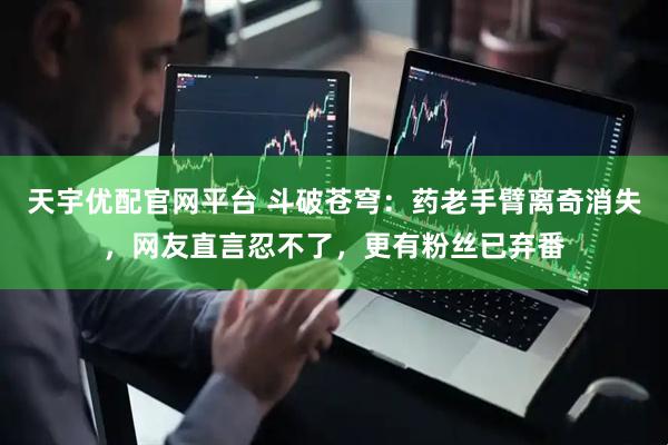 天宇优配官网平台 斗破苍穹：药老手臂离奇消失，网友直言忍不了，更有粉丝已弃番