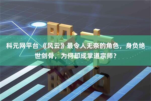 科元网平台 《风云》最令人无奈的角色，身负绝世剑骨，为何却成掌道宗师？