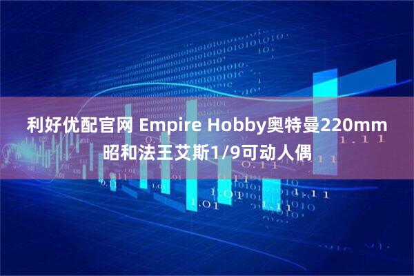利好优配官网 Empire Hobby奥特曼220mm昭和法王艾斯1/9可动人偶