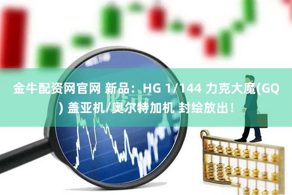 金牛配资网官网 新品：HG 1/144 力克大魔(GQ) 盖亚机/奥尔特加机 封绘放出！