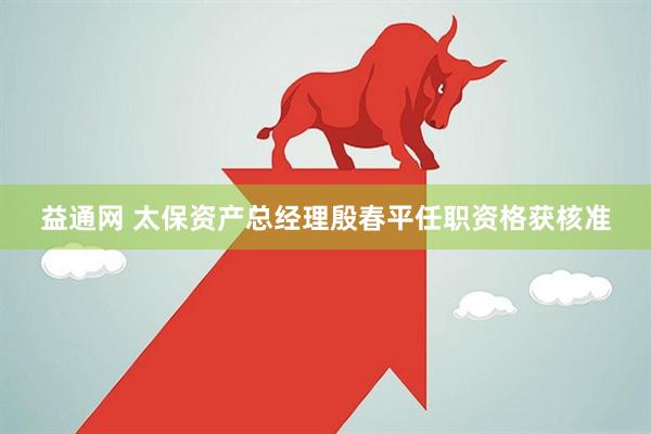 益通网 太保资产总经理殷春平任职资格获核准