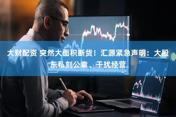 大财配资 突然大面积断货！汇源紧急声明：大股东私刻公章、干扰经营
