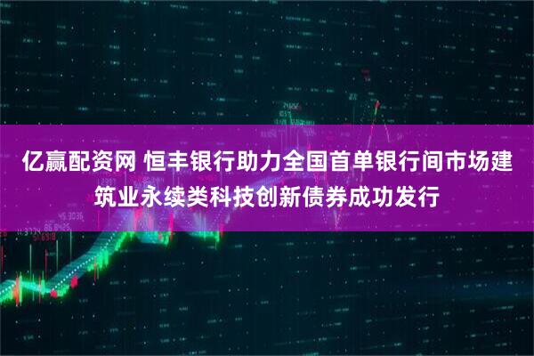 亿赢配资网 恒丰银行助力全国首单银行间市场建筑业永续类科技创新债券成功发行