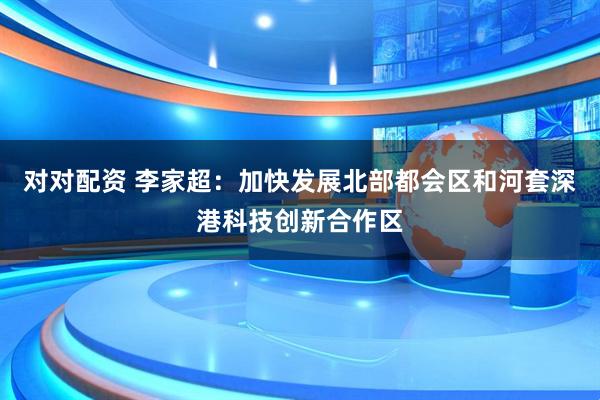 对对配资 李家超：加快发展北部都会区和河套深港科技创新合作区