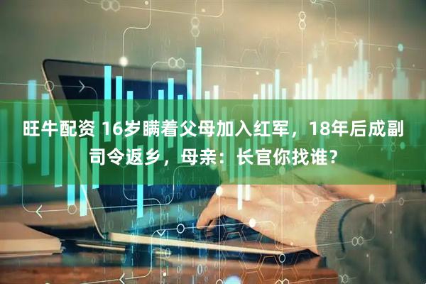 旺牛配资 16岁瞒着父母加入红军，18年后成副司令返乡，母亲：长官你找谁？