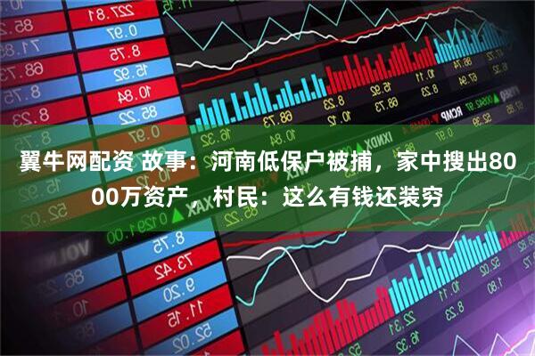 翼牛网配资 故事：河南低保户被捕，家中搜出8000万资产，村民：这么有钱还装穷