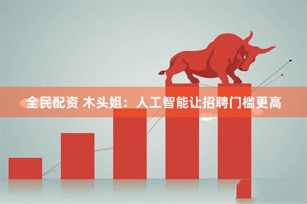 全民配资 木头姐：人工智能让招聘门槛更高