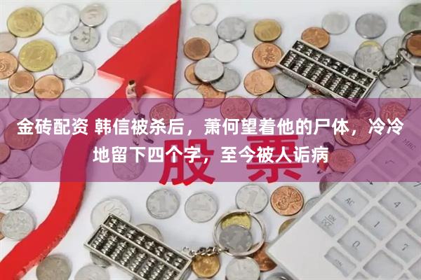 金砖配资 韩信被杀后，萧何望着他的尸体，冷冷地留下四个字，至今被人诟病