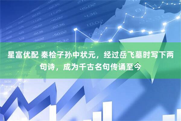 星富优配 秦桧子孙中状元，经过岳飞墓时写下两句诗，成为千古名句传诵至今
