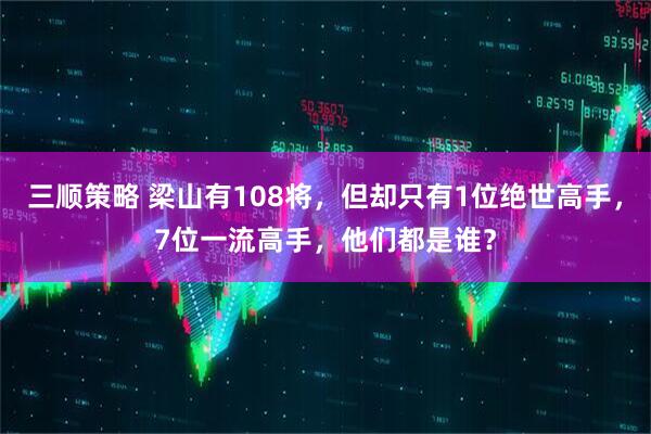 三顺策略 梁山有108将，但却只有1位绝世高手，7位一流高手，他们都是谁？