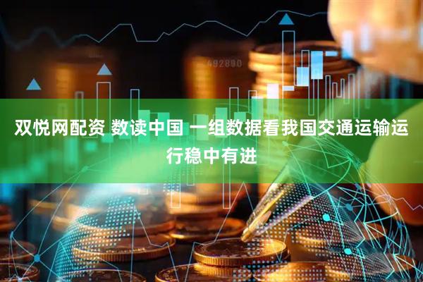 双悦网配资 数读中国 一组数据看我国交通运输运行稳中有进