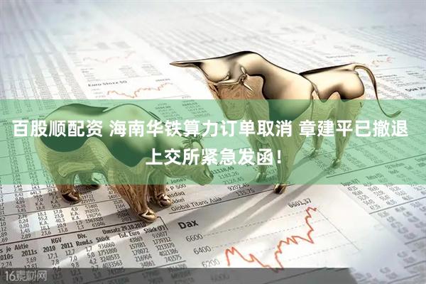百股顺配资 海南华铁算力订单取消 章建平已撤退 上交所紧急发函！