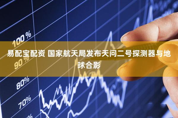 易配宝配资 国家航天局发布天问二号探测器与地球合影