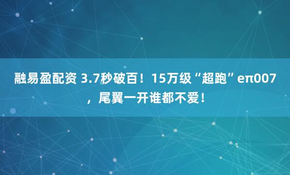 融易盈配资 3.7秒破百！15万级“超跑”eπ007，尾翼一开谁都不爱！