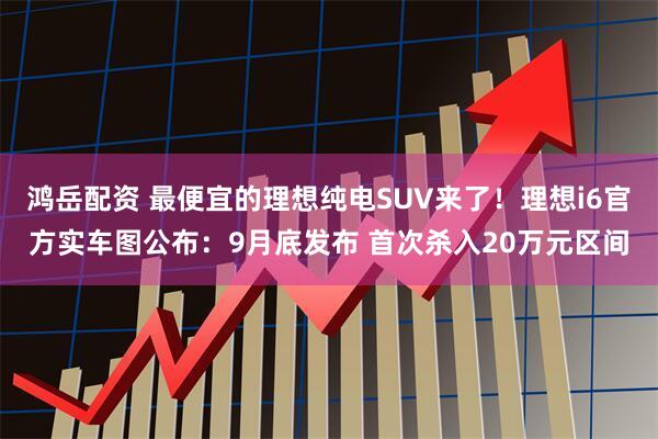 鸿岳配资 最便宜的理想纯电SUV来了！理想i6官方实车图公布：9月底发布 首次杀入20万元区间