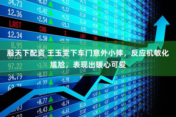 股天下配资 王玉雯下车门意外小摔，反应机敏化尴尬，表现出暖心可爱