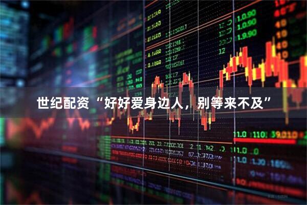 世纪配资 “好好爱身边人，别等来不及”
