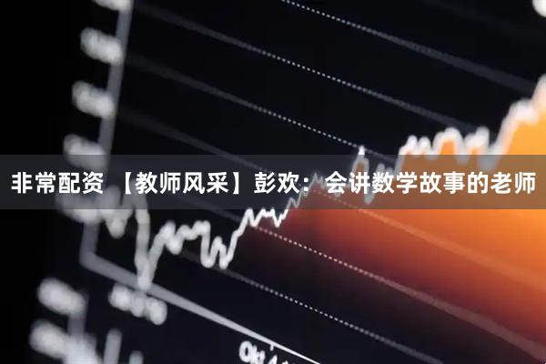 非常配资 【教师风采】彭欢：会讲数学故事的老师