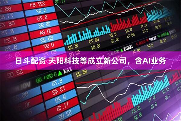 日斗配资 天阳科技等成立新公司，含AI业务