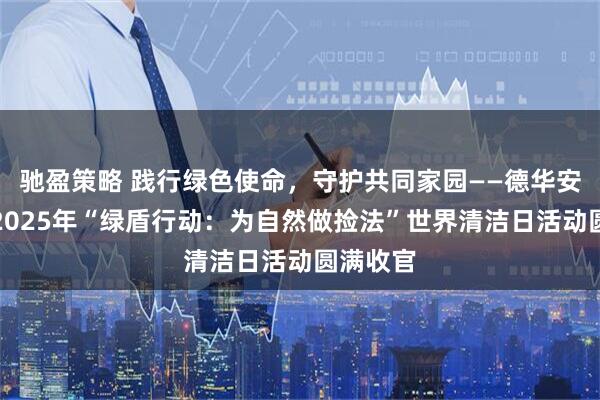 驰盈策略 践行绿色使命，守护共同家园——德华安顾人寿2025年“绿盾行动：为自然做捡法”世界清洁日活动圆满收官